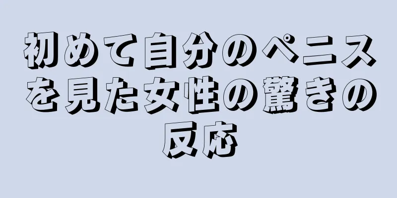 初めて自分のペニスを見た女性の驚きの反応