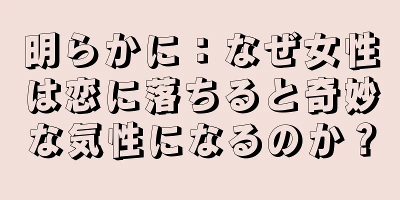 明らかに：なぜ女性は恋に落ちると奇妙な気性になるのか？