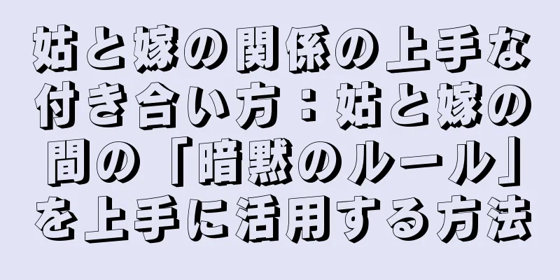 姑と嫁の関係の上手な付き合い方：姑と嫁の間の「暗黙のルール」を上手に活用する方法