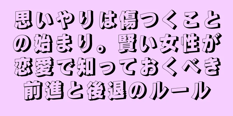思いやりは傷つくことの始まり。賢い女性が恋愛で知っておくべき前進と後退のルール