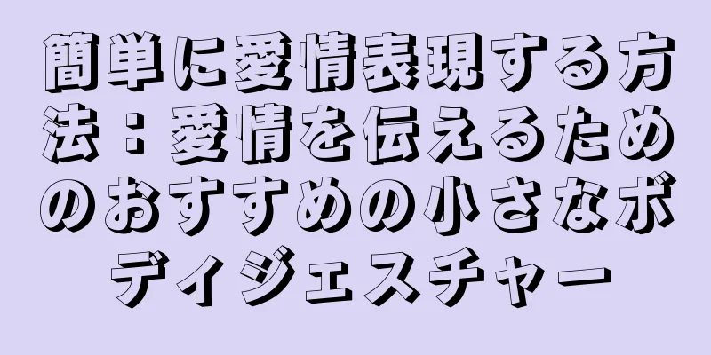 簡単に愛情表現する方法：愛情を伝えるためのおすすめの小さなボディジェスチャー