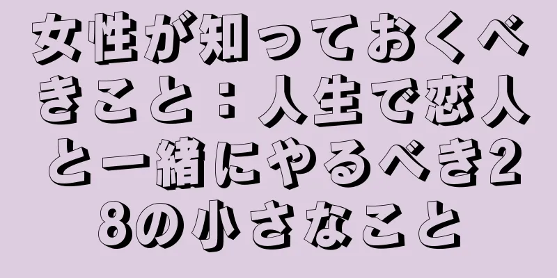女性が知っておくべきこと：人生で恋人と一緒にやるべき28の小さなこと