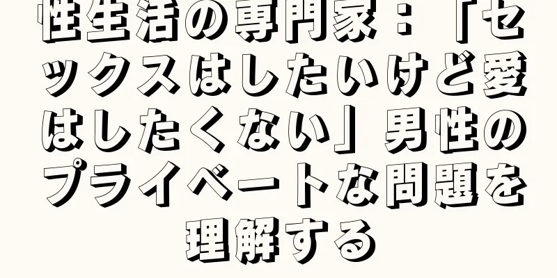 性生活の専門家：「セックスはしたいけど愛はしたくない」男性のプライベートな問題を理解する