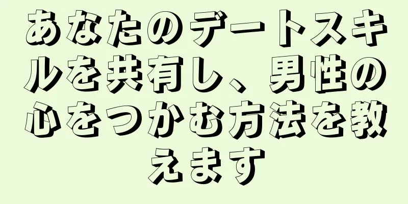 あなたのデートスキルを共有し、男性の心をつかむ方法を教えます