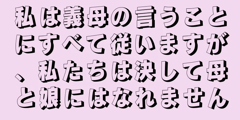 私は義母の言うことにすべて従いますが、私たちは決して母と娘にはなれません