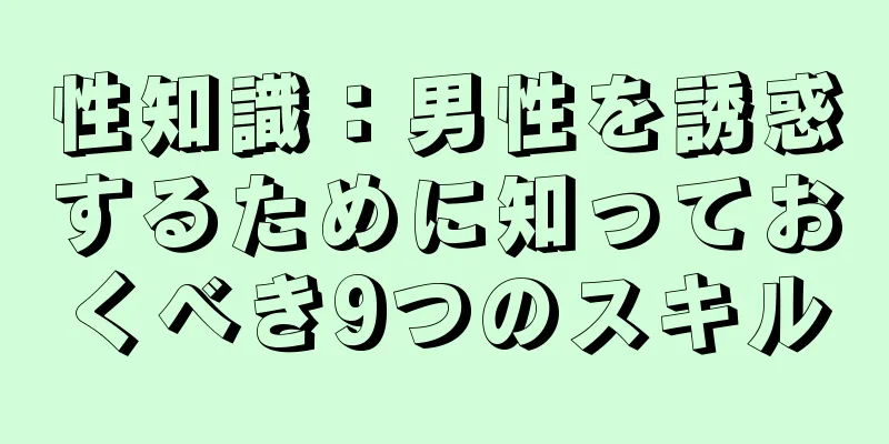 性知識：男性を誘惑するために知っておくべき9つのスキル