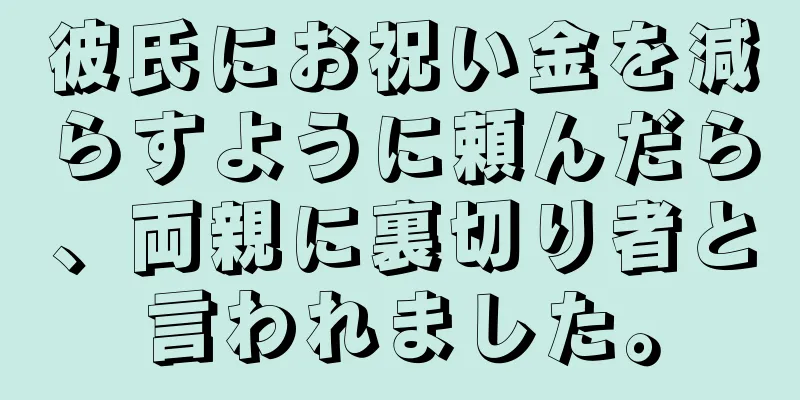 彼氏にお祝い金を減らすように頼んだら、両親に裏切り者と言われました。