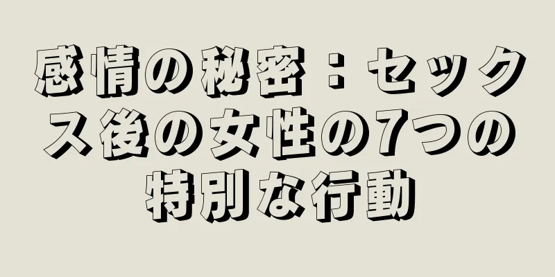 感情の秘密：セックス後の女性の7つの特別な行動