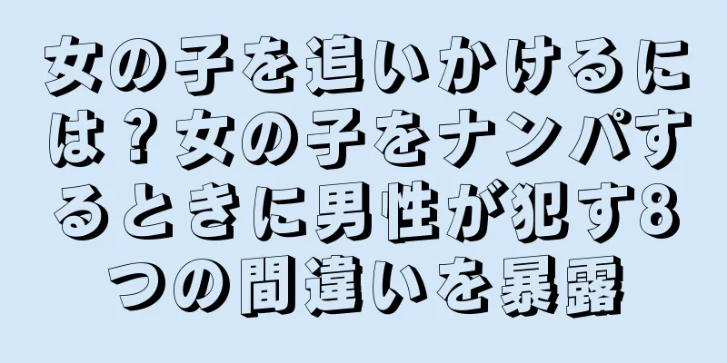 女の子を追いかけるには？女の子をナンパするときに男性が犯す8つの間違いを暴露