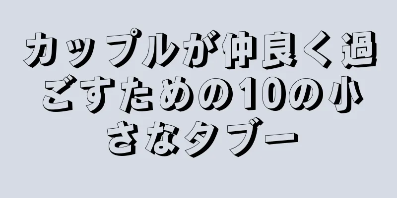 カップルが仲良く過ごすための10の小さなタブー