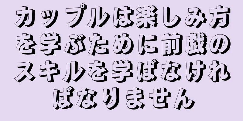カップルは楽しみ方を学ぶために前戯のスキルを学ばなければなりません