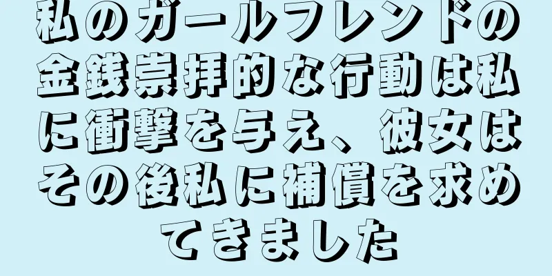 私のガールフレンドの金銭崇拝的な行動は私に衝撃を与え、彼女はその後私に補償を求めてきました