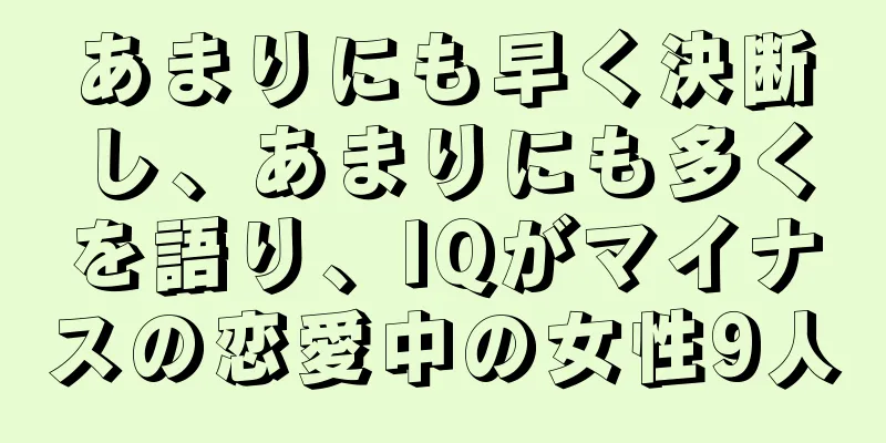 あまりにも早く決断し、あまりにも多くを語り、IQがマイナスの恋愛中の女性9人