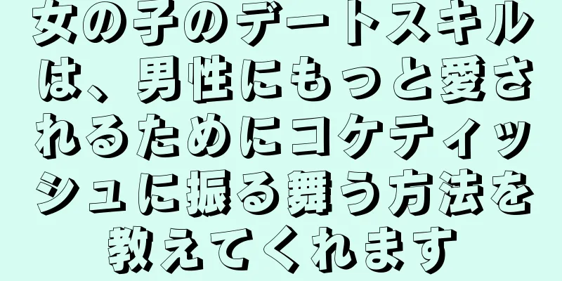 女の子のデートスキルは、男性にもっと愛されるためにコケティッシュに振る舞う方法を教えてくれます