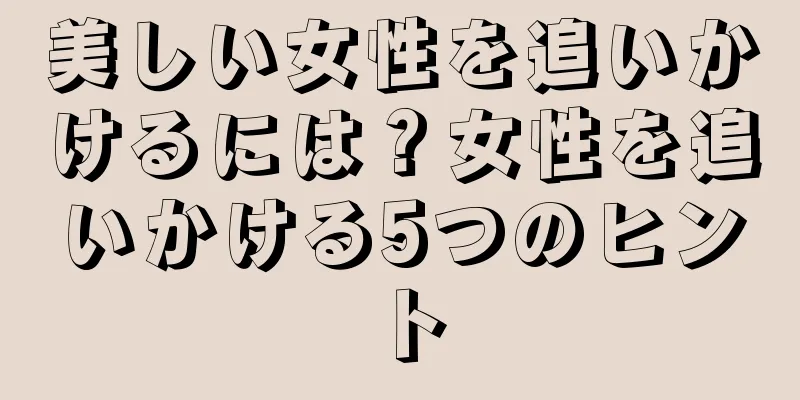 美しい女性を追いかけるには？女性を追いかける5つのヒント