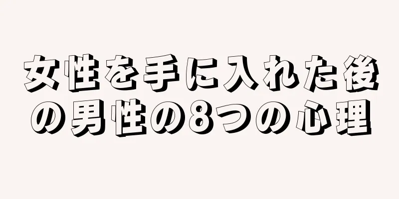 女性を手に入れた後の男性の8つの心理