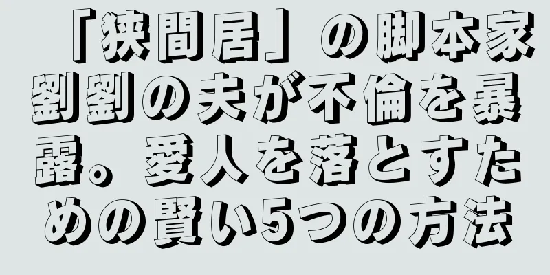 「狭間居」の脚本家劉劉の夫が不倫を暴露。愛人を落とすための賢い5つの方法