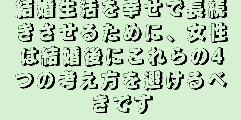 結婚生活を幸せで長続きさせるために、女性は結婚後にこれらの4つの考え方を避けるべきです