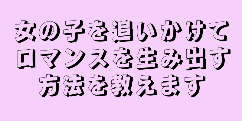 女の子を追いかけてロマンスを生み出す方法を教えます