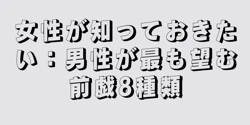 女性が知っておきたい：男性が最も望む前戯8種類