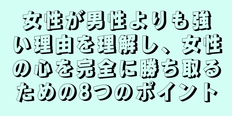 女性が男性よりも強い理由を理解し、女性の心を完全に勝ち取るための8つのポイント