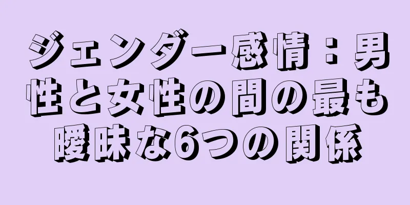 ジェンダー感情：男性と女性の間の最も曖昧な6つの関係