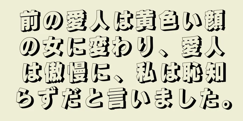 前の愛人は黄色い顔の女に変わり、愛人は傲慢に、私は恥知らずだと言いました。