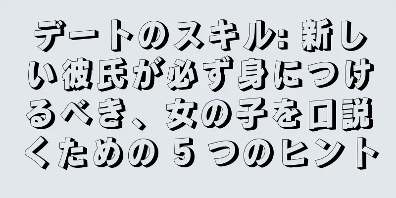 デートのスキル: 新しい彼氏が必ず身につけるべき、女の子を口説くための 5 つのヒント