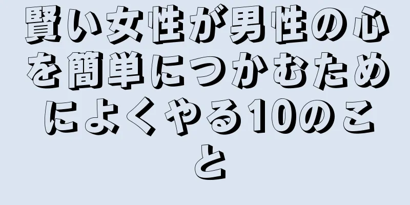 賢い女性が男性の心を簡単につかむためによくやる10のこと