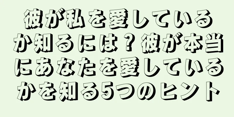 彼が私を愛しているか知るには？彼が本当にあなたを愛しているかを知る5つのヒント