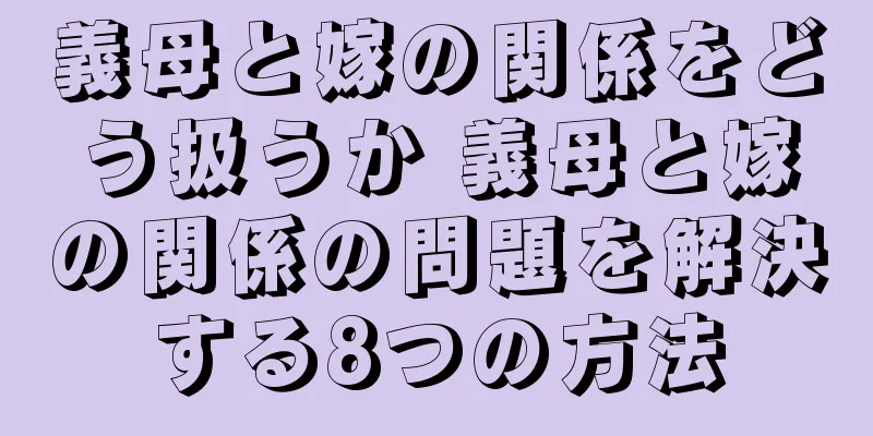 義母と嫁の関係をどう扱うか 義母と嫁の関係の問題を解決する8つの方法