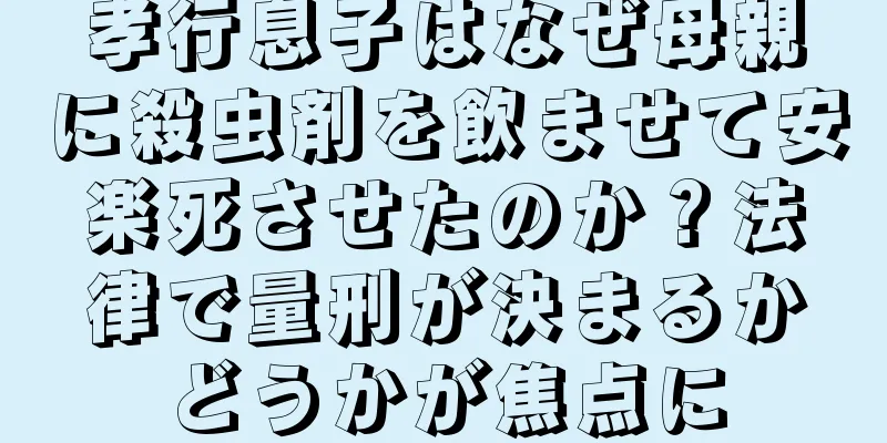 孝行息子はなぜ母親に殺虫剤を飲ませて安楽死させたのか？法律で量刑が決まるかどうかが焦点に