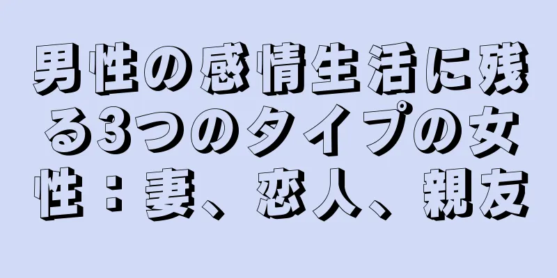 男性の感情生活に残る3つのタイプの女性：妻、恋人、親友
