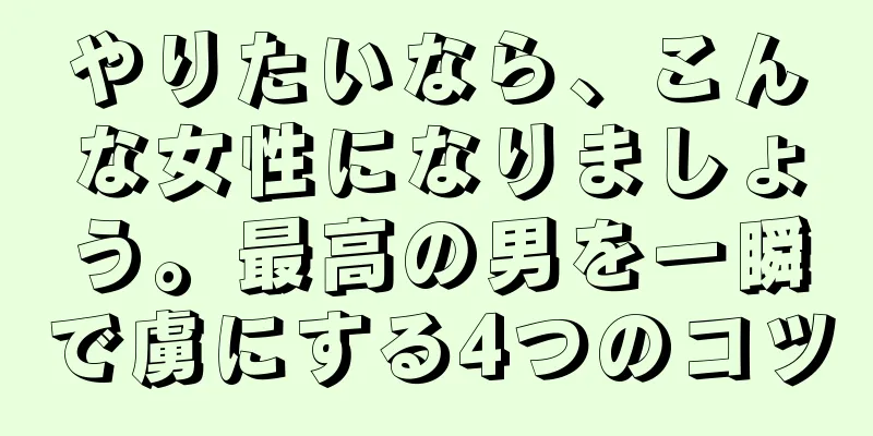 やりたいなら、こんな女性になりましょう。最高の男を一瞬で虜にする4つのコツ