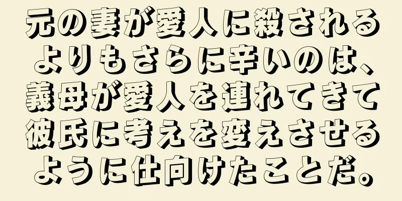 元の妻が愛人に殺されるよりもさらに辛いのは、義母が愛人を連れてきて彼氏に考えを変えさせるように仕向けたことだ。