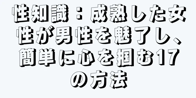性知識：成熟した女性が男性を魅了し、簡単に心を掴む17の方法