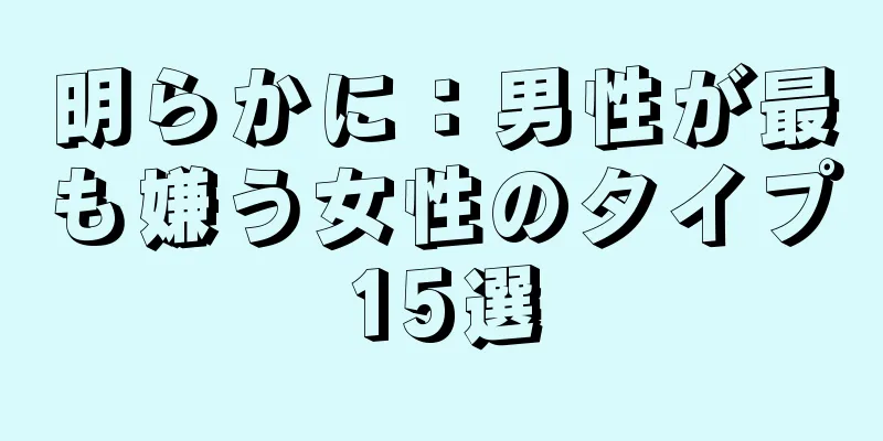 明らかに：男性が最も嫌う女性のタイプ15選