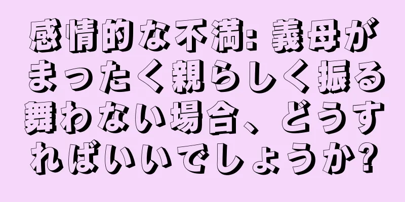 感情的な不満: 義母がまったく親らしく振る舞わない場合、どうすればいいでしょうか?