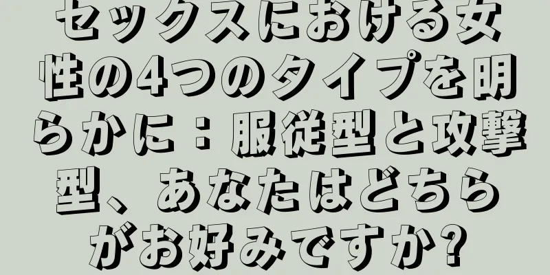 セックスにおける女性の4つのタイプを明らかに：服従型と攻撃型、あなたはどちらがお好みですか?