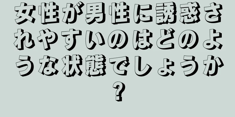 女性が男性に誘惑されやすいのはどのような状態でしょうか?