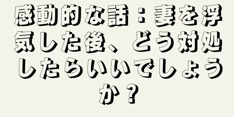 感動的な話：妻を浮気した後、どう対処したらいいでしょうか？