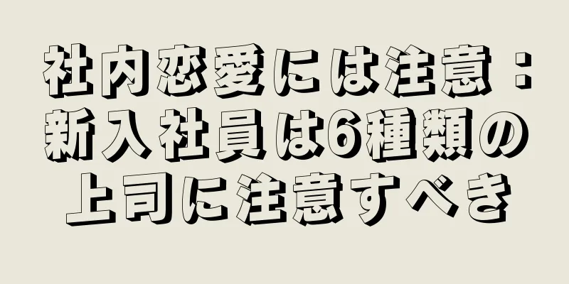 社内恋愛には注意：新入社員は6種類の上司に注意すべき