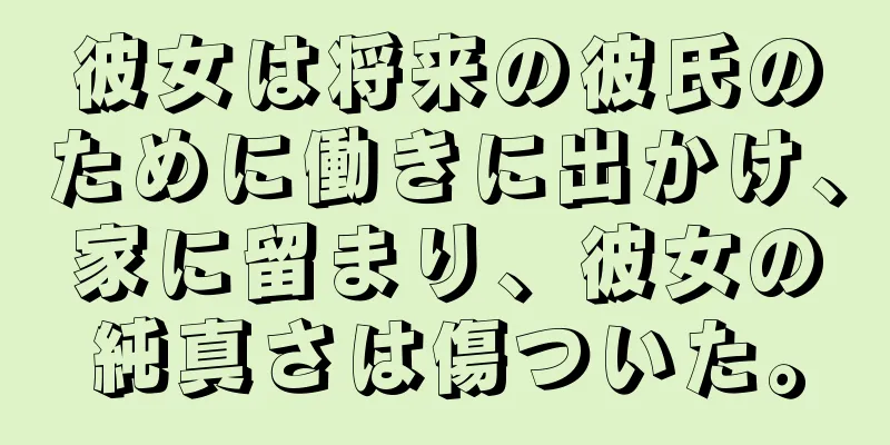 彼女は将来の彼氏のために働きに出かけ、家に留まり、彼女の純真さは傷ついた。