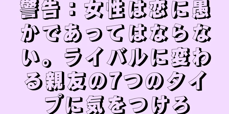 警告：女性は恋に愚かであってはならない。ライバルに変わる親友の7つのタイプに気をつけろ
