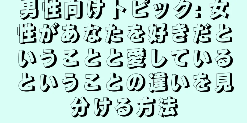男性向けトピック: 女性があなたを好きだということと愛しているということの違いを見分ける方法