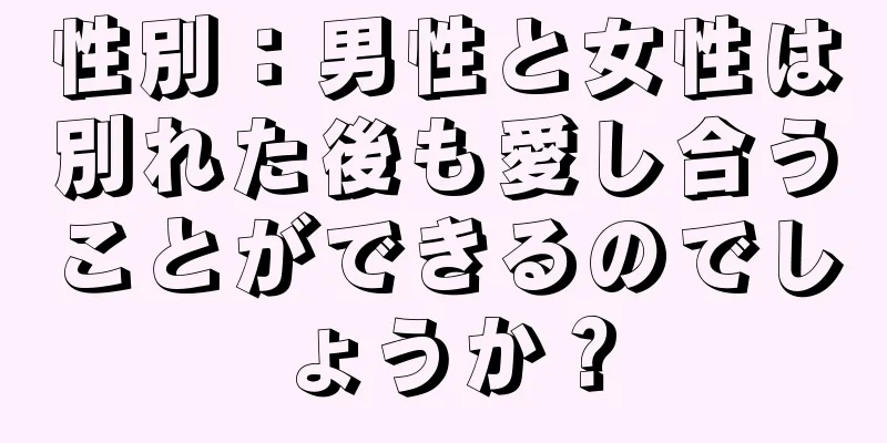 性別：男性と女性は別れた後も愛し合うことができるのでしょうか？
