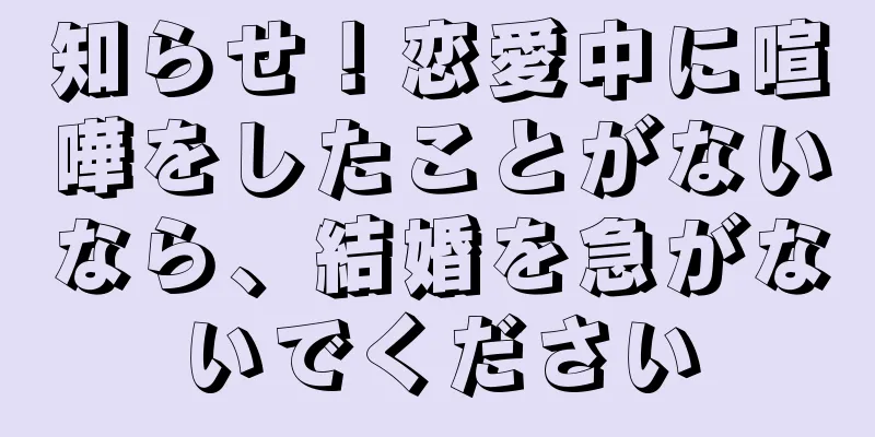 知らせ！恋愛中に喧嘩をしたことがないなら、結婚を急がないでください