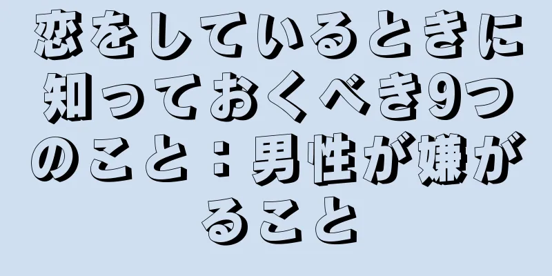恋をしているときに知っておくべき9つのこと：男性が嫌がること