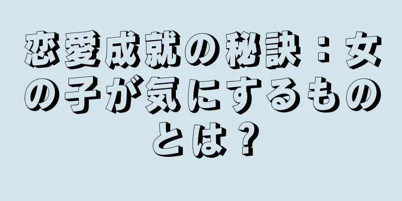 恋愛成就の秘訣：女の子が気にするものとは？