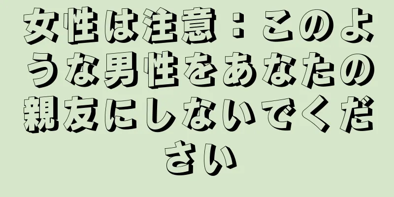 女性は注意：このような男性をあなたの親友にしないでください